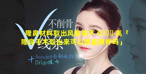 隆鼻材料取出风险高不 🍁 高「隆鼻手术取出来可以恢复原样吗」